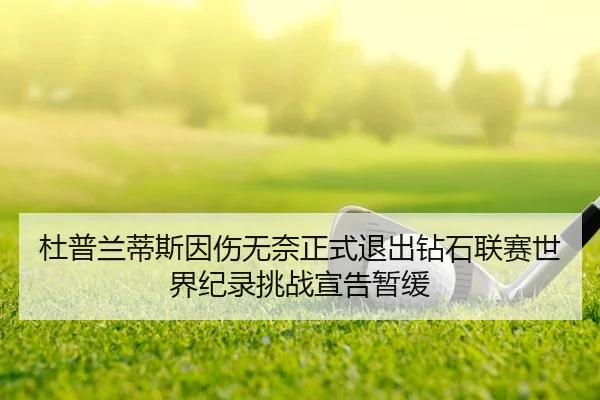 杜普兰蒂斯因伤无奈正式退出钻石联赛世界纪录挑战宣告暂缓