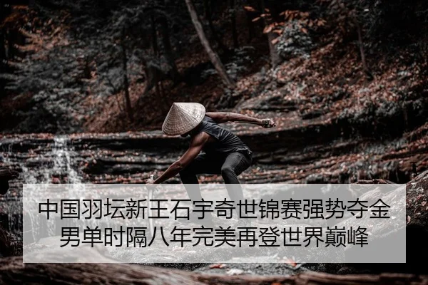 中国羽坛新王石宇奇世锦赛强势夺金 男单时隔八年完美再登世界巅峰